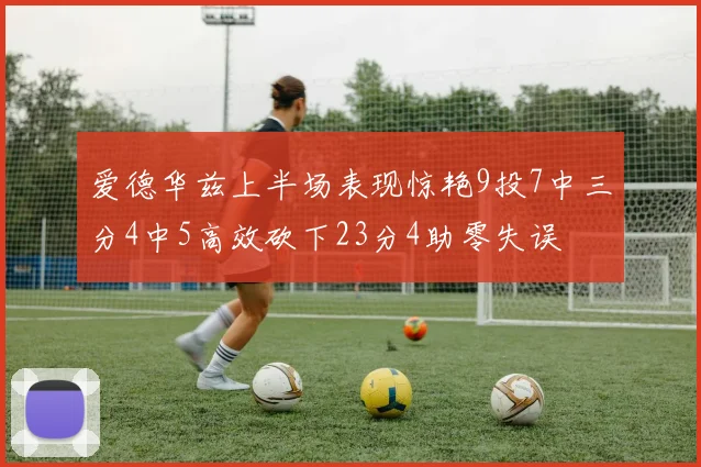 爱德华兹上半场表现惊艳9投7中三分4中5高效砍下23分4助零失误