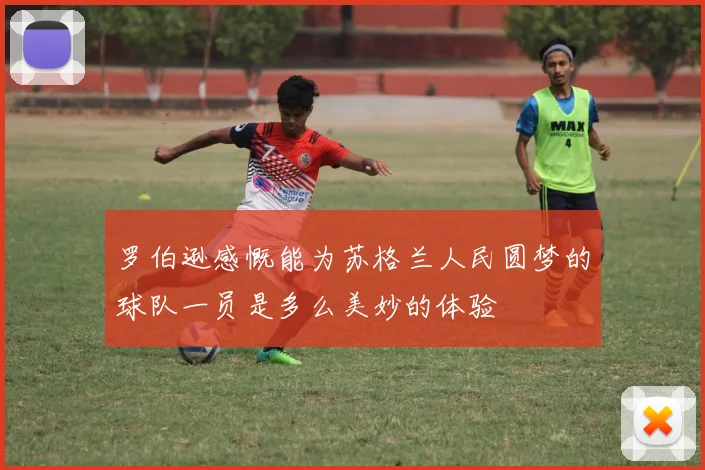 罗伯逊感慨能为苏格兰人民圆梦的球队一员是多么美妙的体验