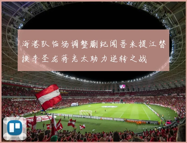 海港队临场调整蒯纪闻吾米提江替换李圣龙蒋光太助力逆转之战