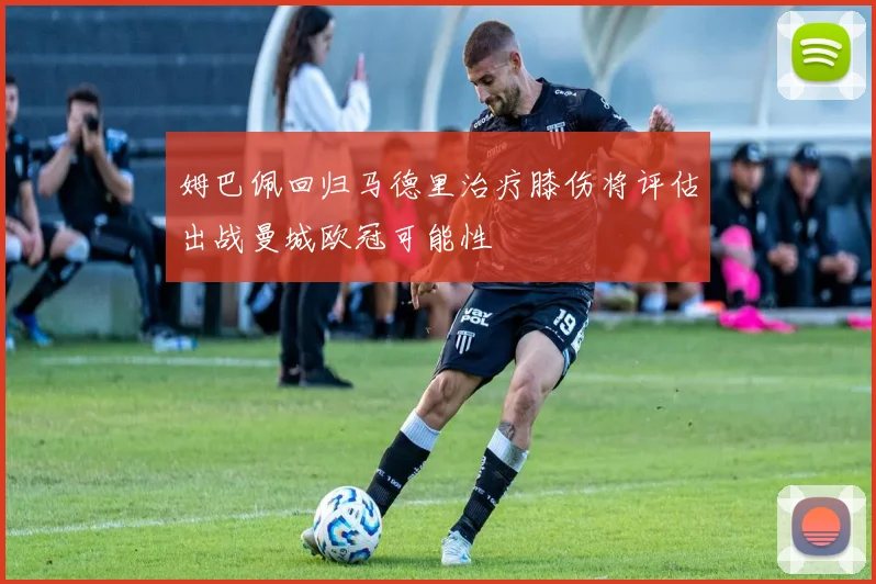 姆巴佩回归马德里治疗膝伤将评估出战曼城欧冠可能性