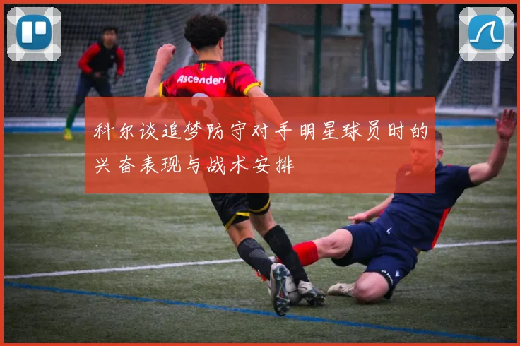 科尔谈追梦防守对手明星球员时的兴奋表现与战术安排