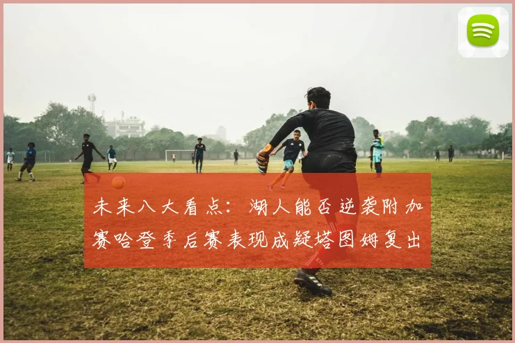 未来八大看点：湖人能否逆袭附加赛哈登季后赛表现成疑塔图姆复出能否助力球队