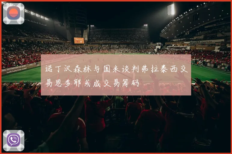 诺丁汉森林与国米谈判弗拉泰西交易恩多耶或成交易筹码