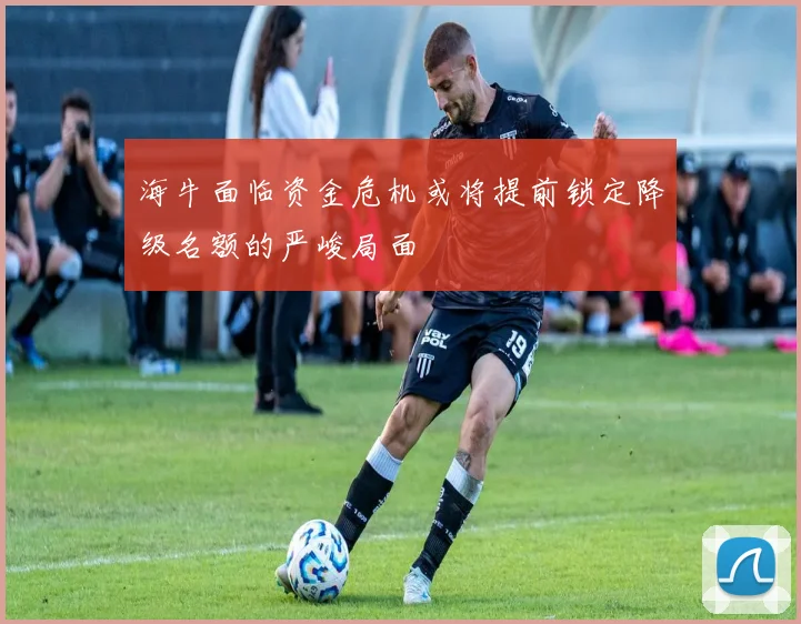 海牛面临资金危机或将提前锁定降级名额的严峻局面