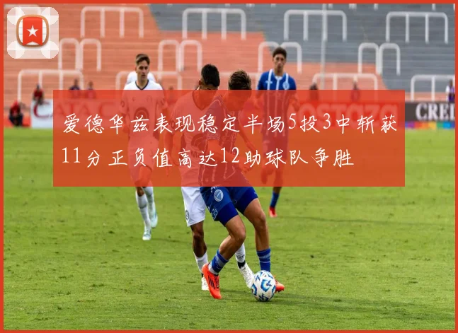 爱德华兹表现稳定半场5投3中斩获11分正负值高达12助球队争胜