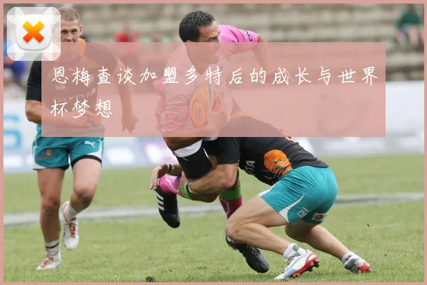 恩梅查谈加盟多特后的成长与世界杯梦想
