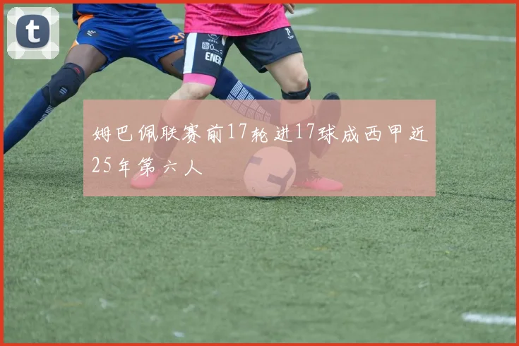 姆巴佩联赛前17轮进17球成西甲近25年第六人