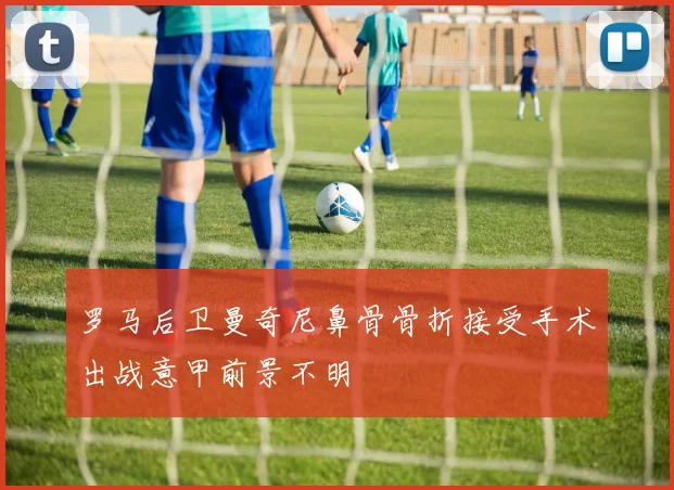 罗马后卫曼奇尼鼻骨骨折接受手术出战意甲前景不明