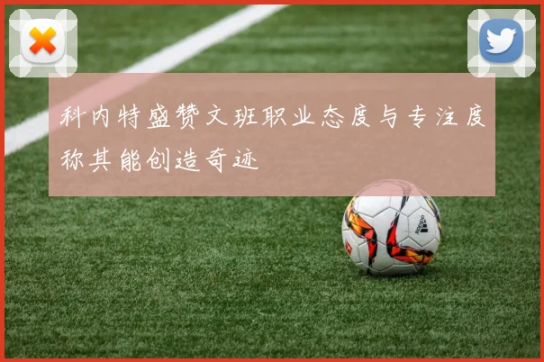 科内特盛赞文班职业态度与专注度称其能创造奇迹