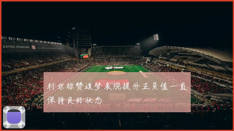 科尔称赞追梦表现提升正负值一直保持良好状态
