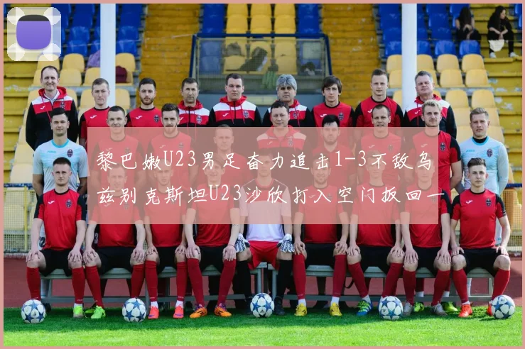黎巴嫩U23男足奋力追击1-3不敌乌兹别克斯坦U23沙欣打入空门扳回一城