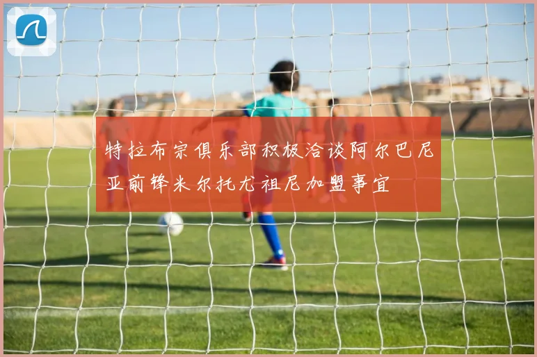 特拉布宗俱乐部积极洽谈阿尔巴尼亚前锋米尔托尤祖尼加盟事宜