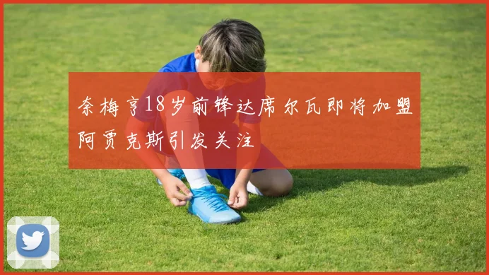 奈梅亨18岁前锋达席尔瓦即将加盟阿贾克斯引发关注
