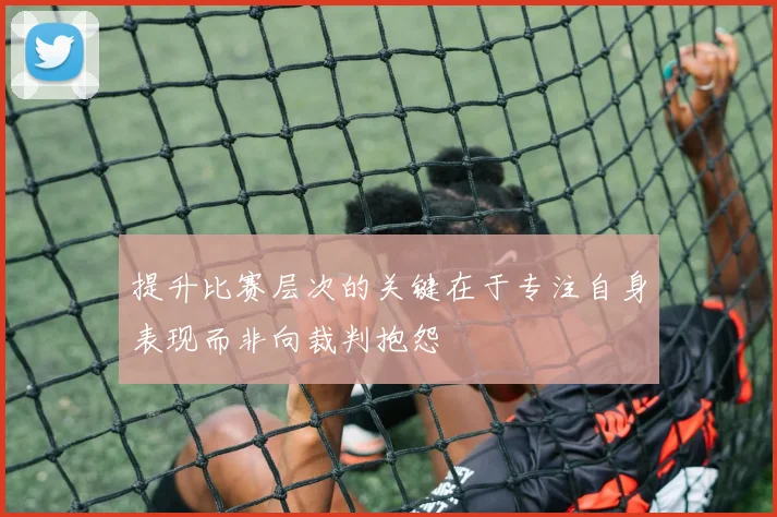 提升比赛层次的关键在于专注自身表现而非向裁判抱怨