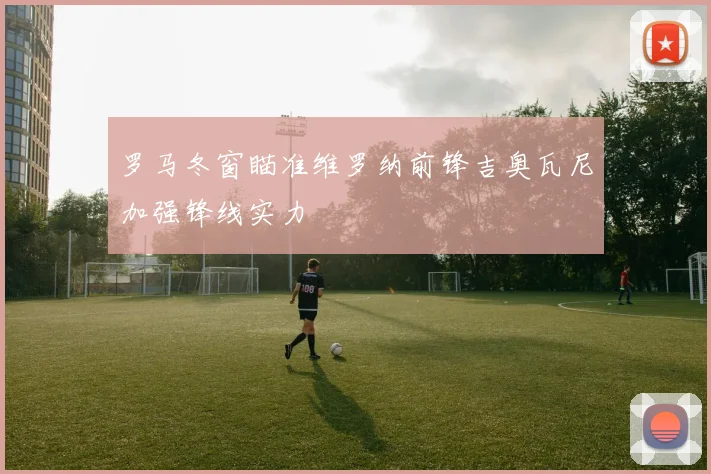 罗马冬窗瞄准维罗纳前锋吉奥瓦尼加强锋线实力