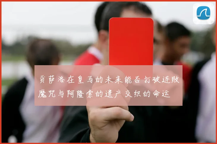 贡萨洛在皇马的未来能否打破连败魔咒与阿隆索的遗产交织的命运