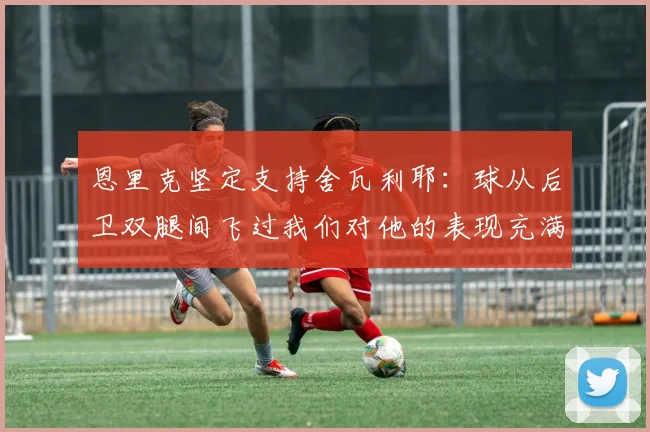恩里克坚定支持舍瓦利耶：球从后卫双腿间飞过我们对他的表现充满信心