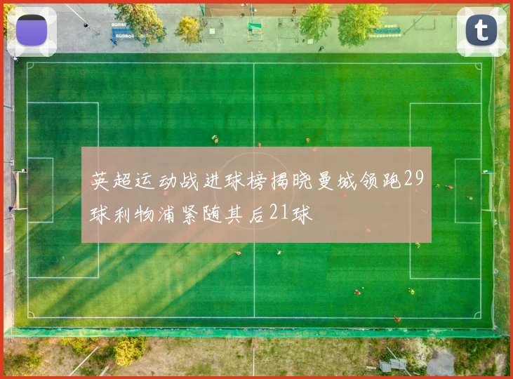 英超运动战进球榜揭晓曼城领跑29球利物浦紧随其后21球