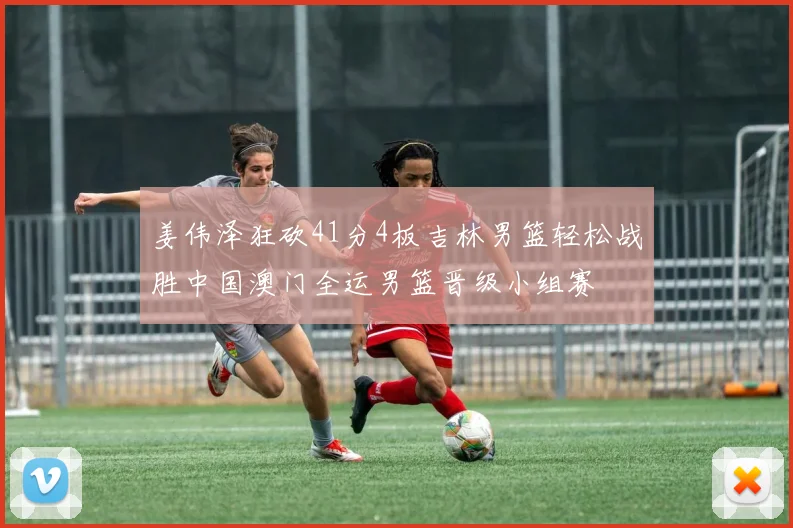 姜伟泽狂砍41分4板吉林男篮轻松战胜中国澳门全运男篮晋级小组赛