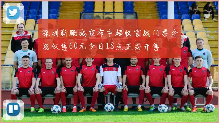 深圳新鹏城宣布中超收官战门票全场仅售60元今日18点正式开售