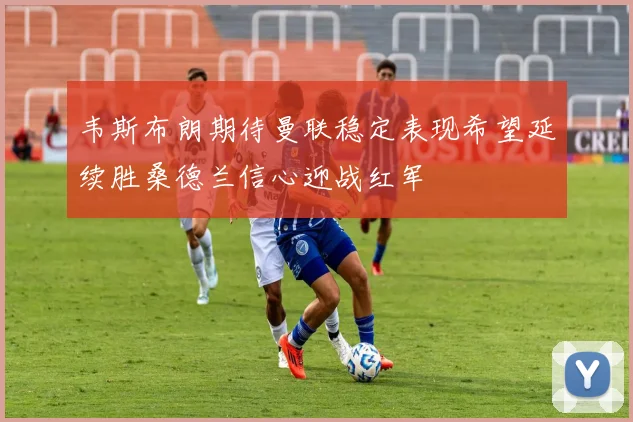 韦斯布朗期待曼联稳定表现希望延续胜桑德兰信心迎战红军