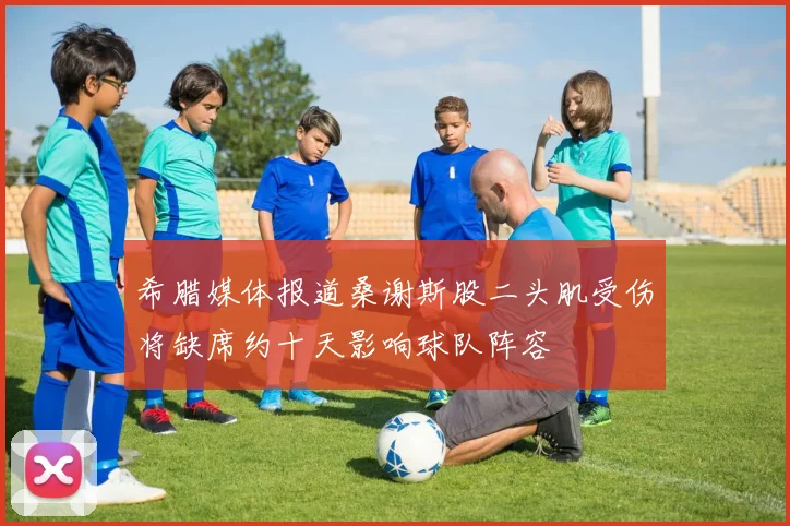 希腊媒体报道桑谢斯股二头肌受伤将缺席约十天影响球队阵容