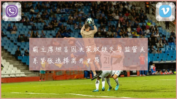 前主席坦言因决策权缺失与监管关系紧张选择离开里昂