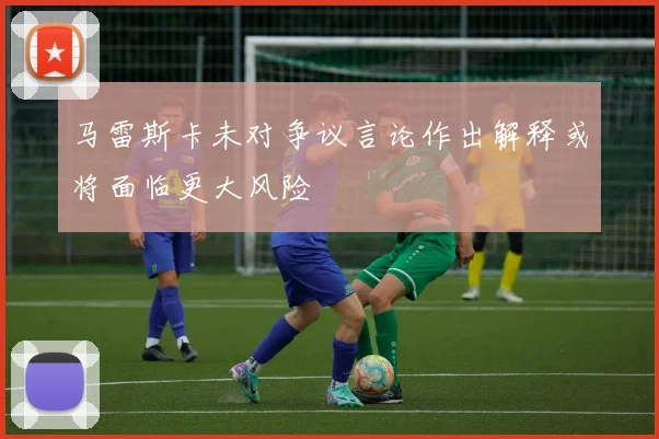 马雷斯卡未对争议言论作出解释或将面临更大风险