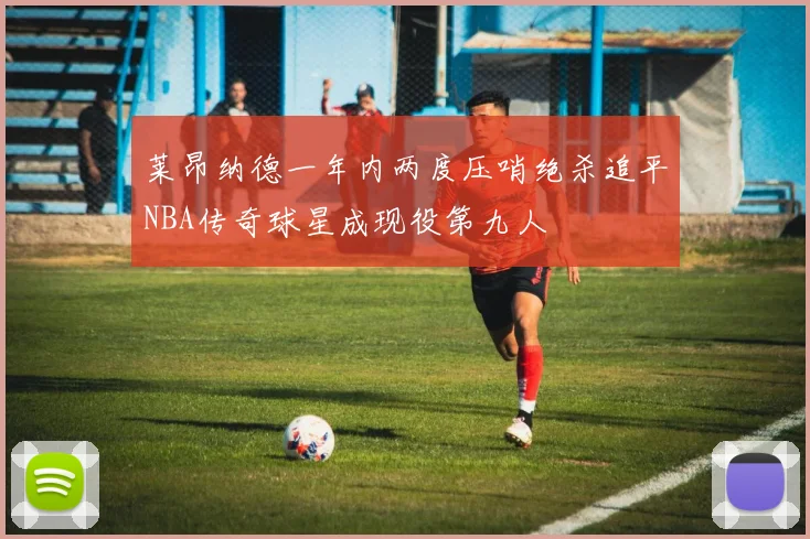 莱昂纳德一年内两度压哨绝杀追平NBA传奇球星成现役第九人