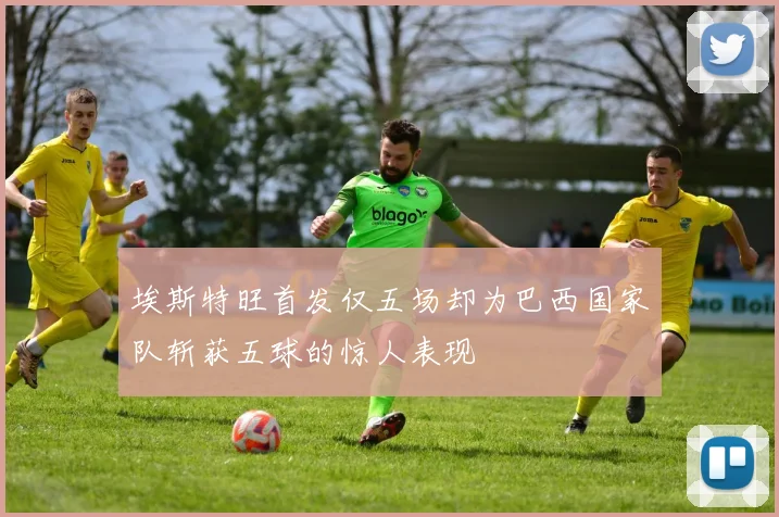 埃斯特旺首发仅五场却为巴西国家队斩获五球的惊人表现