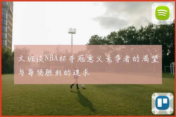 文班谈NBA杯夺冠意义竞争者的渴望与每场胜利的追求