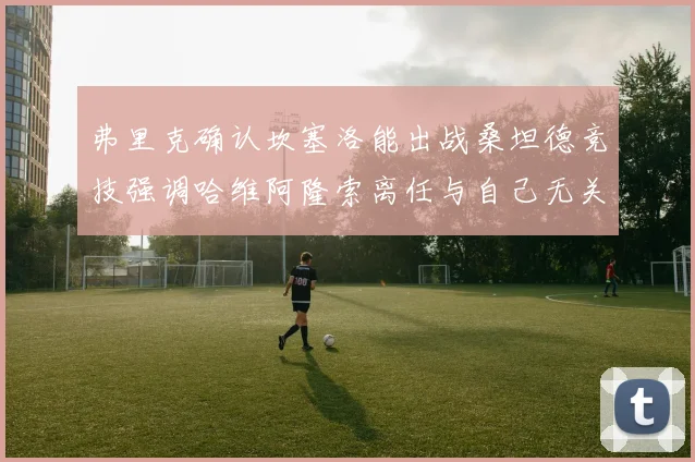 弗里克确认坎塞洛能出战桑坦德竞技强调哈维阿隆索离任与自己无关