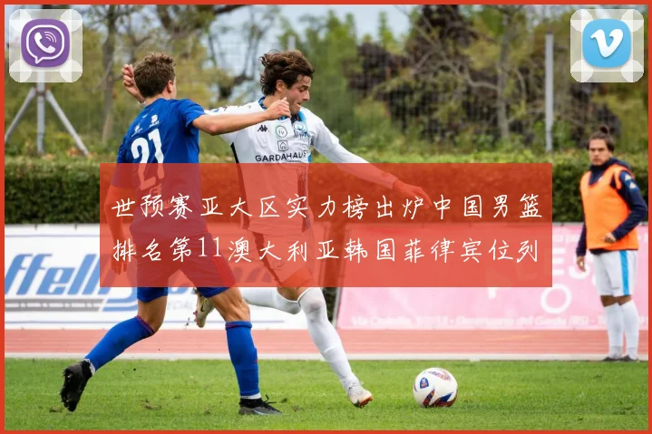 世预赛亚大区实力榜出炉中国男篮排名第11澳大利亚韩国菲律宾位列前三