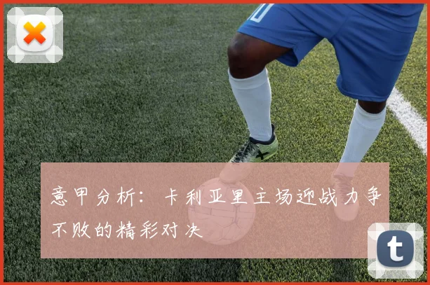 意甲分析：卡利亚里主场迎战力争不败的精彩对决