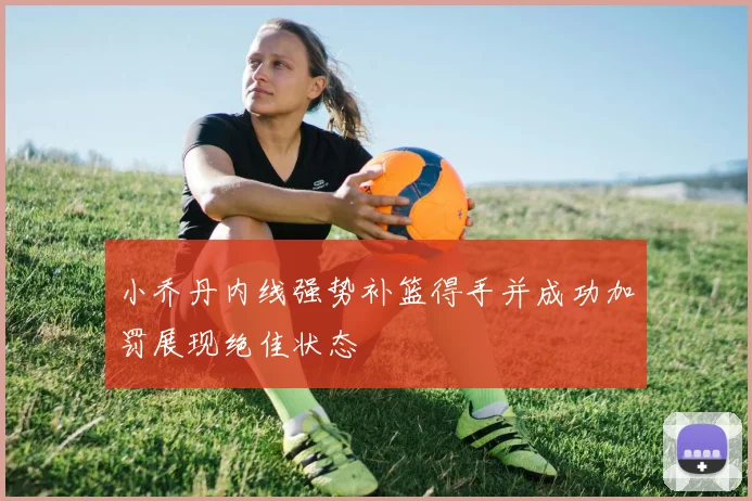 小乔丹内线强势补篮得手并成功加罚展现绝佳状态