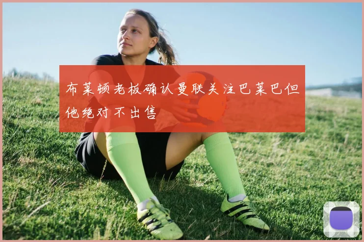 布莱顿老板确认曼联关注巴莱巴但他绝对不出售