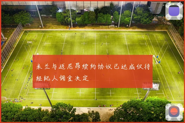 米兰与迈尼昂续约协议已达成仅待经纪人佣金决定