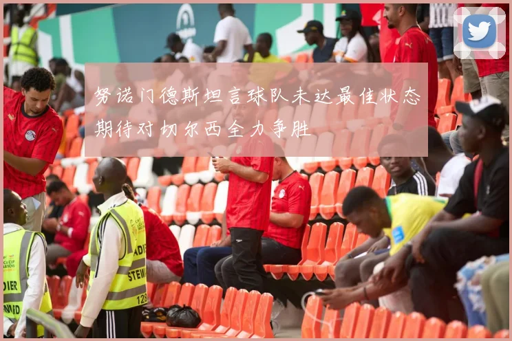 努诺门德斯坦言球队未达最佳状态期待对切尔西全力争胜