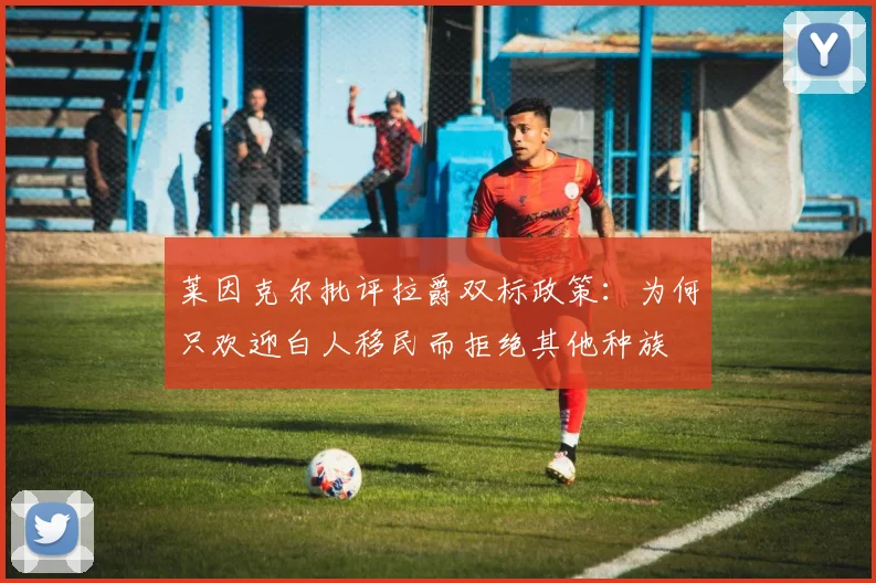 莱因克尔批评拉爵双标政策：为何只欢迎白人移民而拒绝其他种族