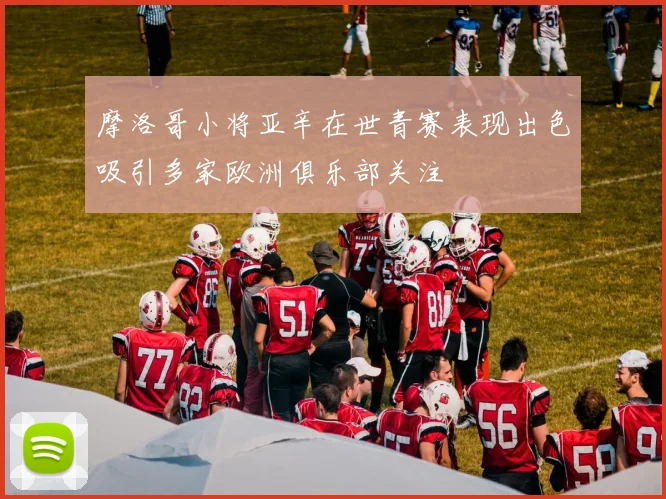 摩洛哥小将亚辛在世青赛表现出色吸引多家欧洲俱乐部关注