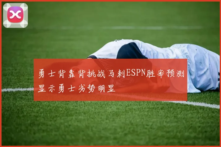 勇士背靠背挑战马刺ESPN胜率预测显示勇士劣势明显