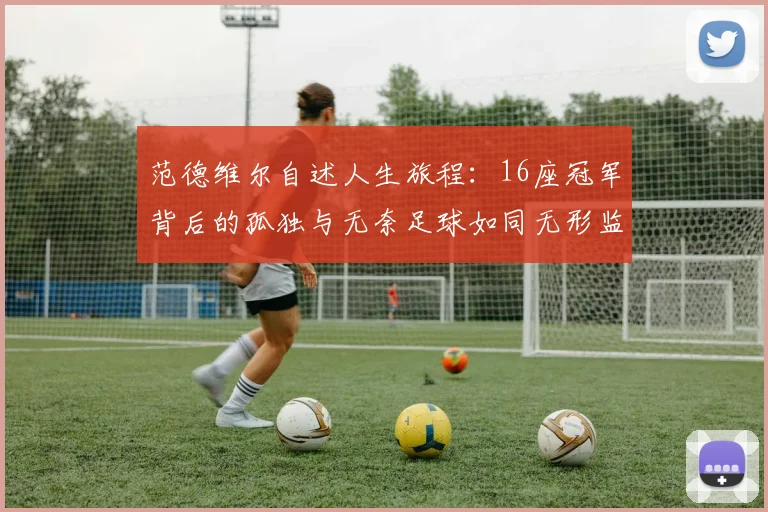 范德维尔自述人生旅程：16座冠军背后的孤独与无奈足球如同无形监狱