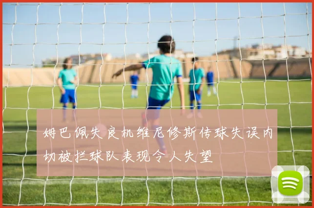 姆巴佩失良机维尼修斯传球失误内切被拦球队表现令人失望
