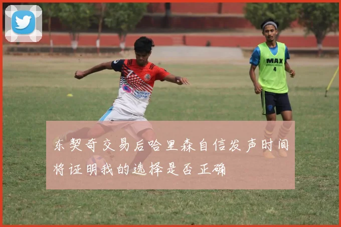 东契奇交易后哈里森自信发声时间将证明我的选择是否正确