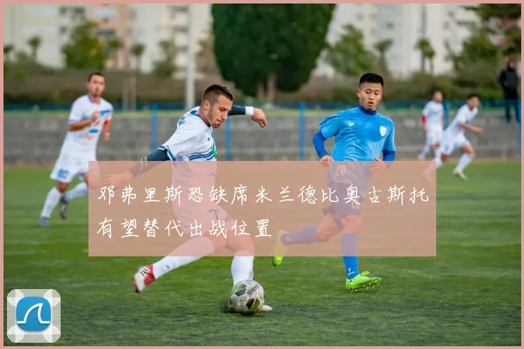 邓弗里斯恐缺席米兰德比奥古斯托有望替代出战位置