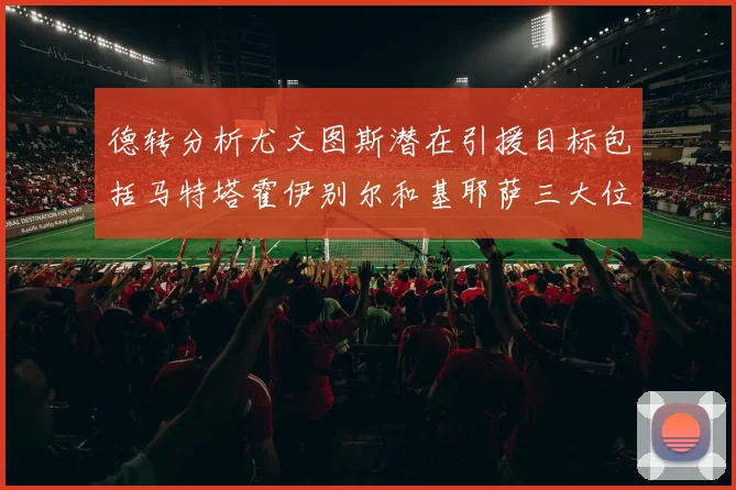 德转分析尤文图斯潜在引援目标包括马特塔霍伊别尔和基耶萨三大位置补强方案