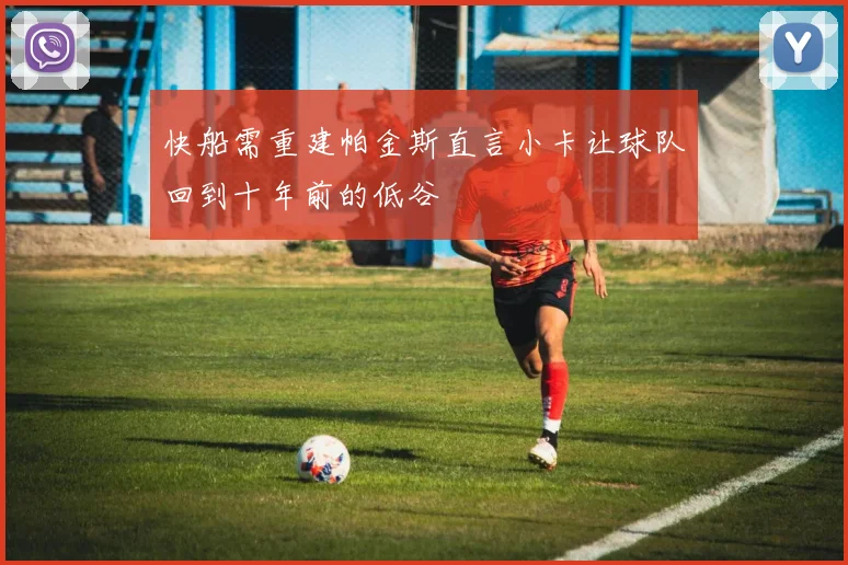 快船需重建帕金斯直言小卡让球队回到十年前的低谷